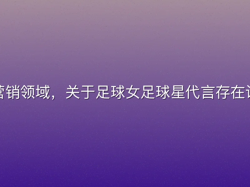 在体育营销领域，关于足球女足球星代言存在诸多误解